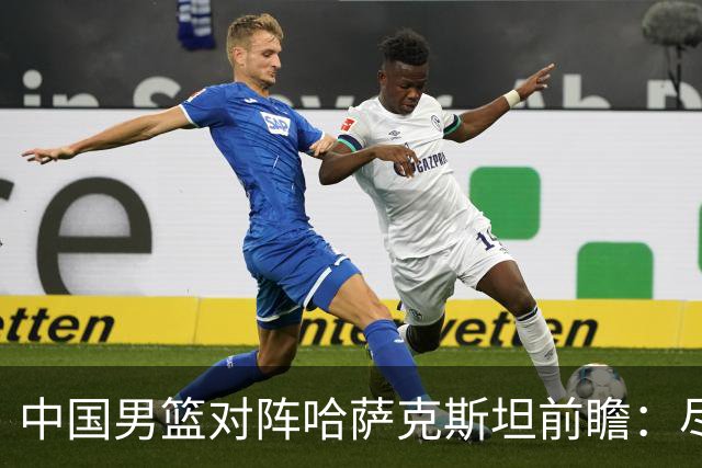 中国男篮对阵哈萨克斯坦前瞻：尽管核心缺席 仍可期待胜利开局