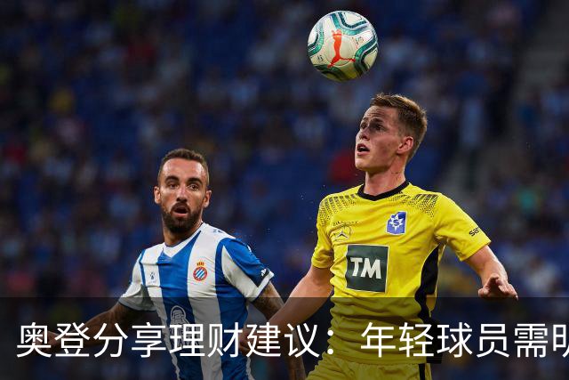 奥登分享理财建议：年轻球员需明确资金流向